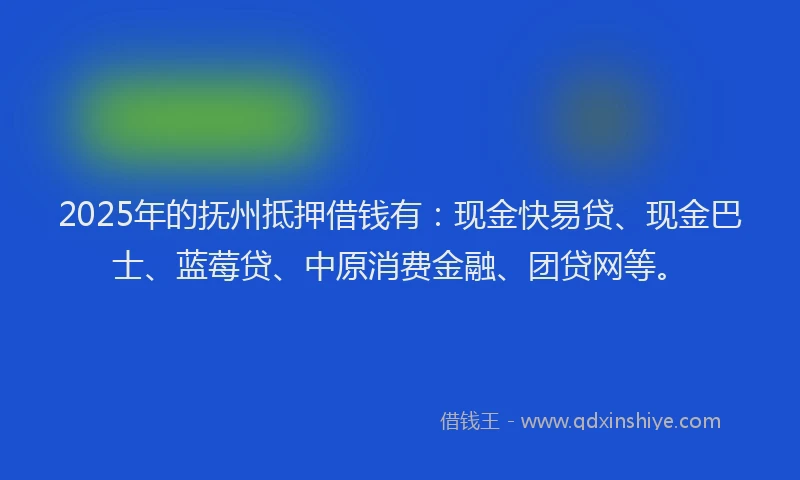 2025年的抚州抵押借钱有：现金快易贷、现金巴士、蓝莓贷、中原消费金融、团贷网等。