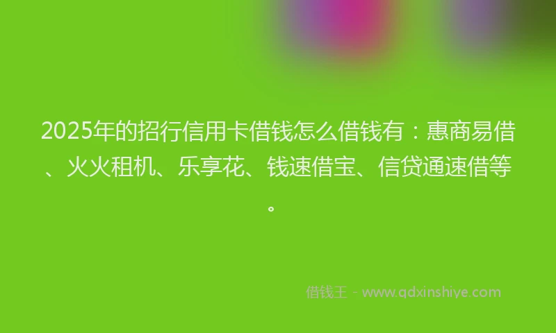 2025年的招行信用卡借钱怎么借钱有：惠商易借、火火租机、乐享花、钱速借宝、信贷通速借等。
