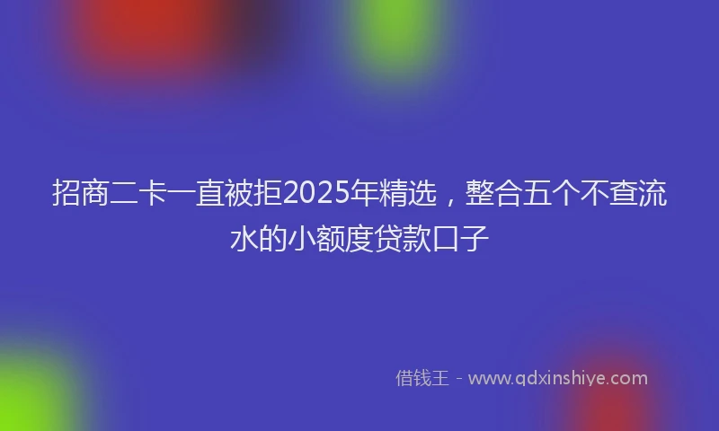 招商二卡一直被拒2025年精选，整合五个不查流水的小额度贷款口子