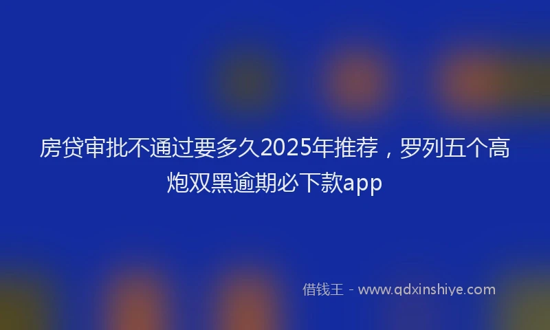 房贷审批不通过要多久2025年推荐，罗列五个高炮双黑逾期必下款app