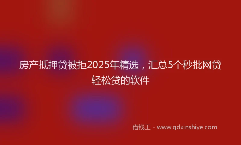 房产抵押贷被拒2025年精选，汇总5个秒批网贷轻松贷的软件