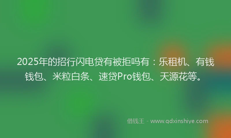 2025年的招行闪电贷有被拒吗有：乐租机、有钱钱包、米粒白条、速贷Pro钱包、天源花等。