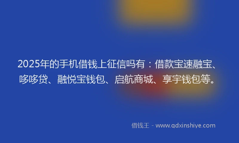 2025年的手机借钱上征信吗有：借款宝速融宝、哆哆贷、融悦宝钱包、启航商城、享宇钱包等。