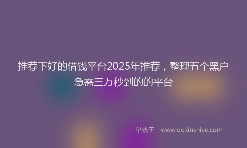 推荐下好的借钱平台2025年推荐，整理五个黑户急需三万秒到的的平台