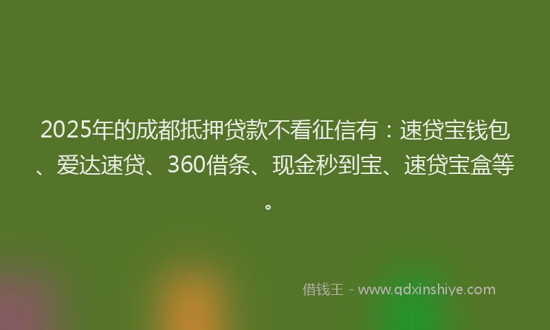2025年的成都抵押贷款不看征信有：速贷宝钱包、爱达速贷、360借条、现金秒到宝、速贷宝盒等。