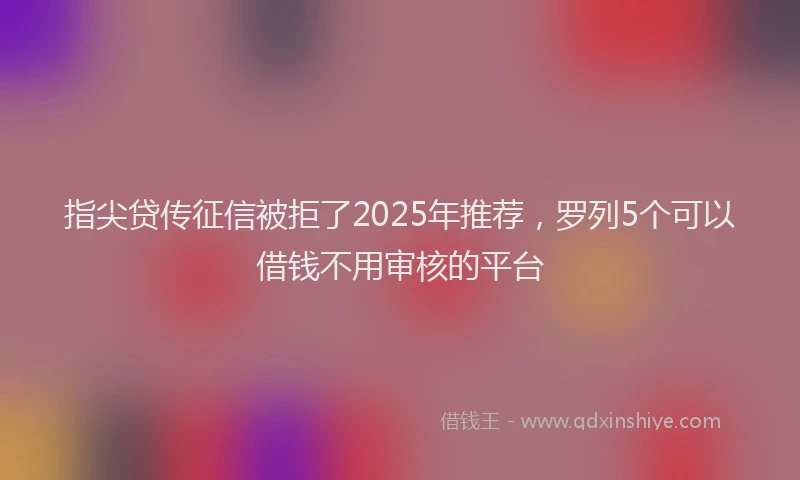 指尖贷传征信被拒了2025年推荐，罗列5个可以借钱不用审核的平台