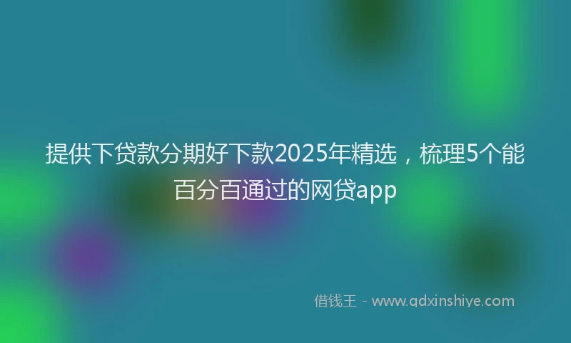 提供下贷款分期好下款2025年精选，梳理5个能百分百通过的网贷app