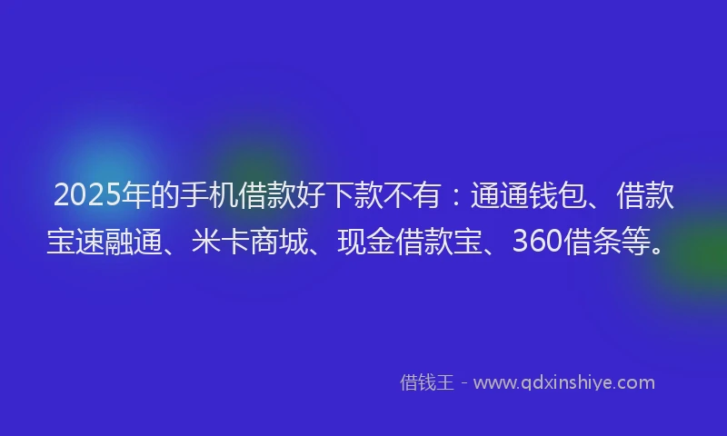 2025年的手机借款好下款不有：通通钱包、借款宝速融通、米卡商城、现金借款宝、360借条等。