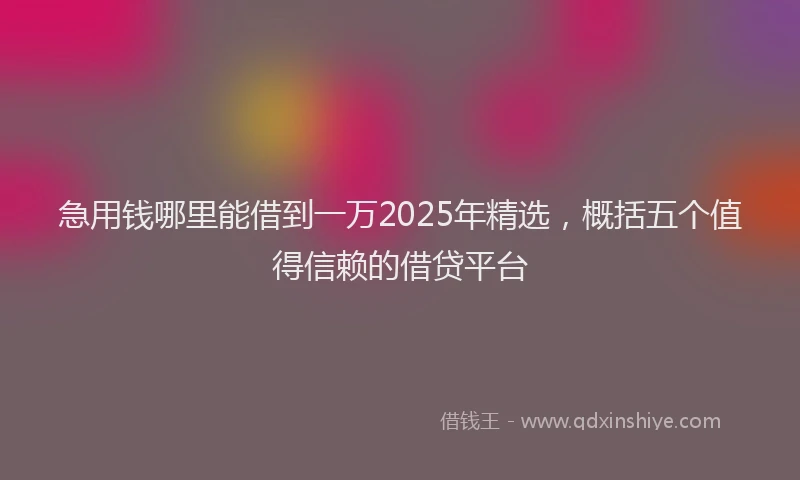 急用钱哪里能借到一万2025年精选，概括五个值得信赖的借贷平台