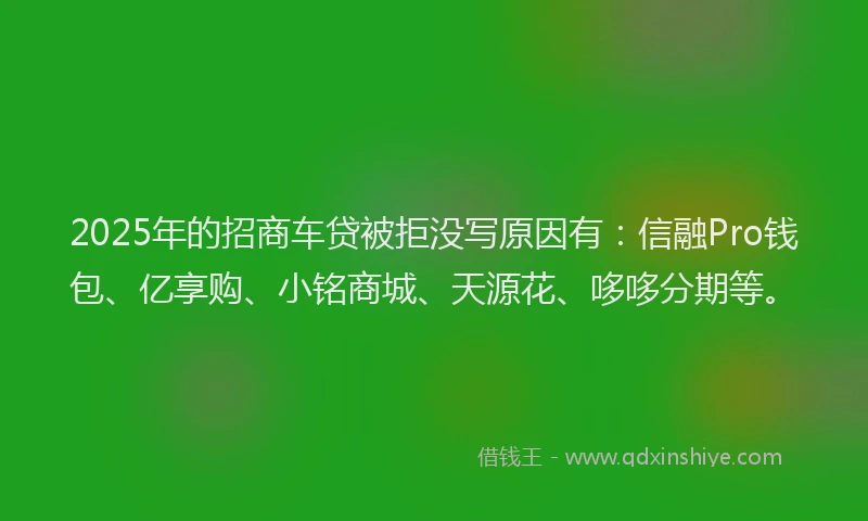2025年的招商车贷被拒没写原因有：信融Pro钱包、亿享购、小铭商城、天源花、哆哆分期等。