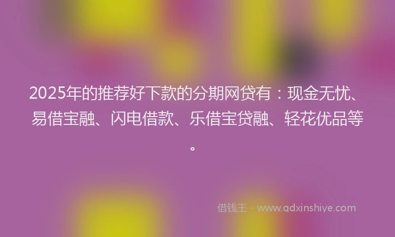 2025年的推荐好下款的分期网贷有：现金无忧、易借宝融、闪电借款、乐借宝贷融、轻花优品等。