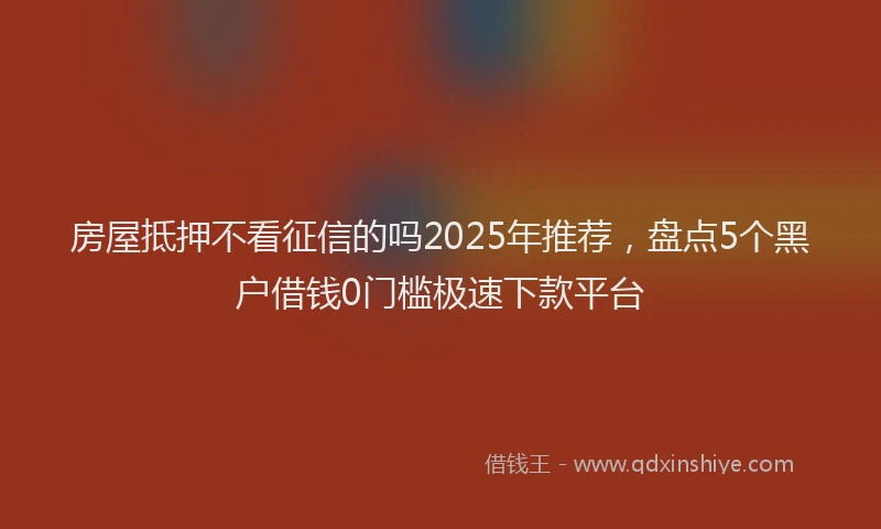 房屋抵押不看征信的吗2025年推荐，盘点5个黑户借钱0门槛极速下款平台