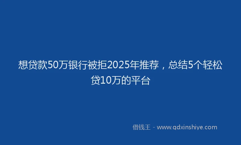 想贷款50万银行被拒2025年推荐，总结5个轻松贷10万的平台