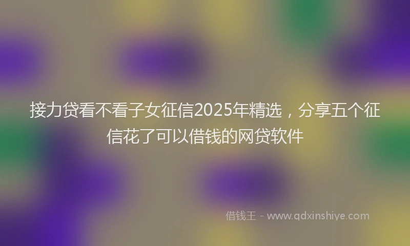 接力贷看不看子女征信2025年精选，分享五个征信花了可以借钱的网贷软件