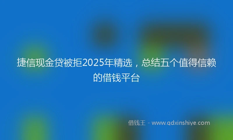 捷信现金贷被拒2025年精选，总结五个值得信赖的借钱平台