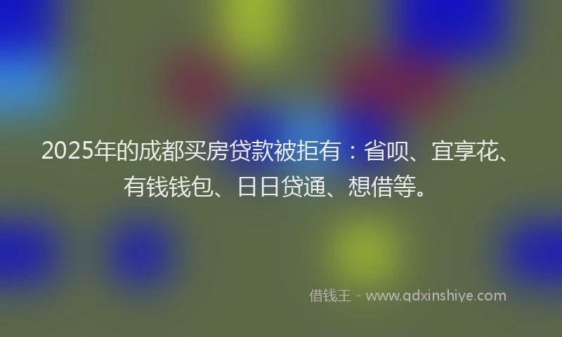 2025年的成都买房贷款被拒有：省呗、宜享花、有钱钱包、日日贷通、想借等。