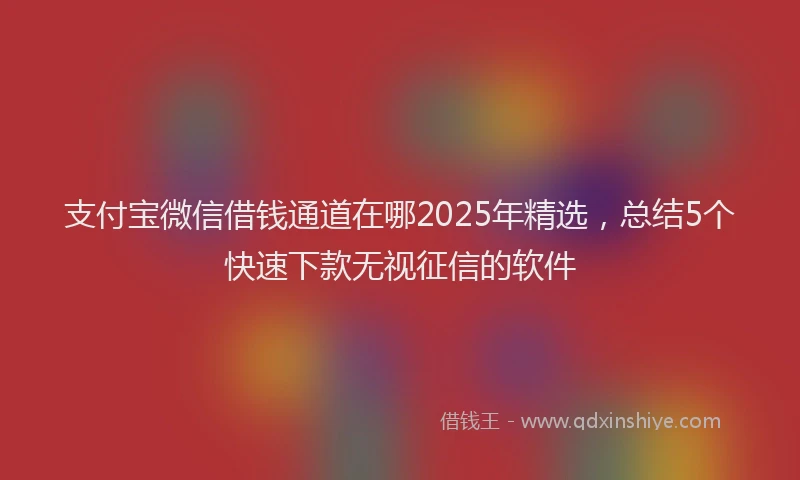 支付宝微信借钱通道在哪2025年精选，总结5个快速下款无视征信的软件