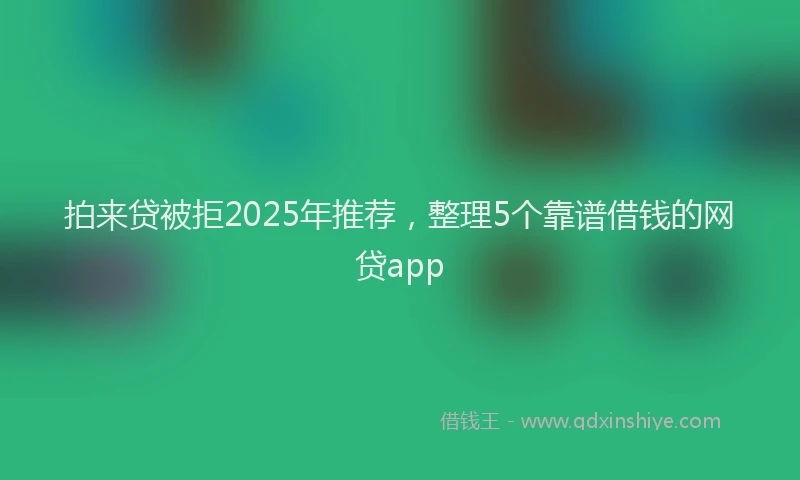 拍来贷被拒2025年推荐，整理5个靠谱借钱的网贷app