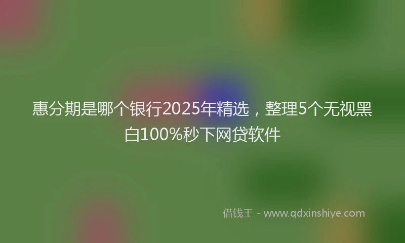 惠分期是哪个银行2025年精选，整理5个无视黑白100%秒下网贷软件