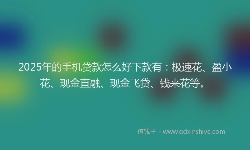 2025年的手机贷款怎么好下款有：极速花、盈小花、现金直融、现金飞贷、钱来花等。