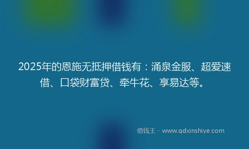 2025年的恩施无抵押借钱有：涌泉金服、超爱速借、口袋财富贷、牵牛花、享易达等。