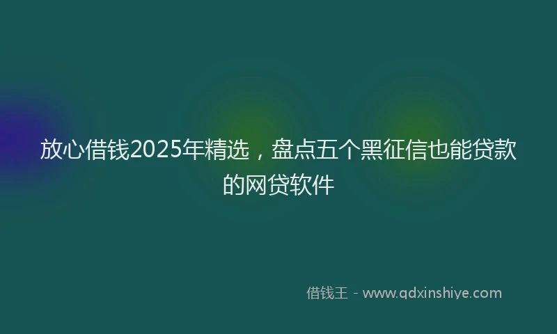 放心借钱2025年精选，盘点五个黑征信也能贷款的网贷软件