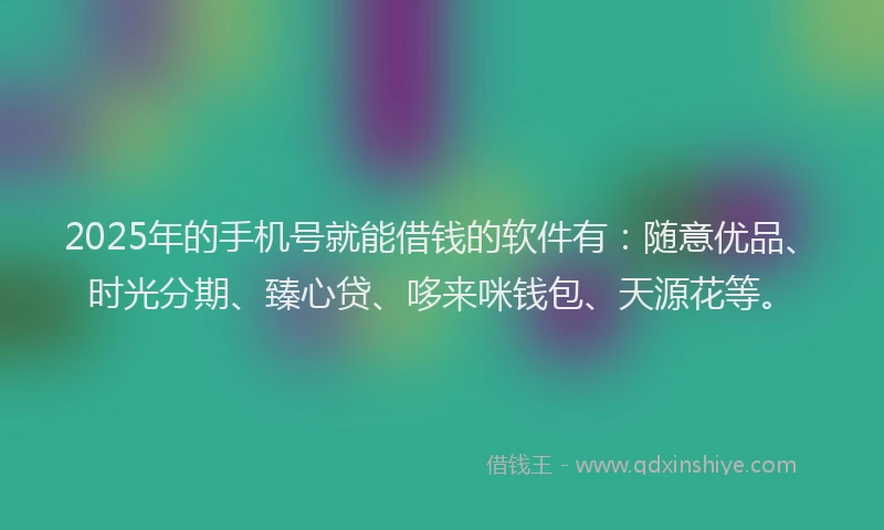 2025年的手机号就能借钱的软件有：随意优品、时光分期、臻心贷、哆来咪钱包、天源花等。