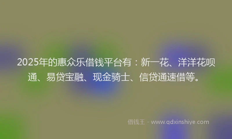 2025年的惠众乐借钱平台有：新一花、洋洋花呗通、易贷宝融、现金骑士、信贷通速借等。