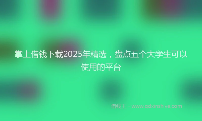 掌上借钱下载2025年精选，盘点五个大学生可以使用的平台