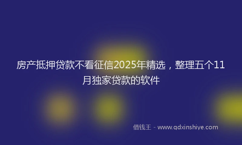 房产抵押贷款不看征信2025年精选，整理五个11月独家贷款的软件