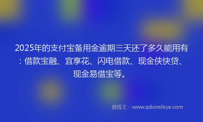 2025年的支付宝备用金逾期三天还了多久能用有：借款宝融、宜享花、闪电借款、现金侠快贷、现金易借宝等。