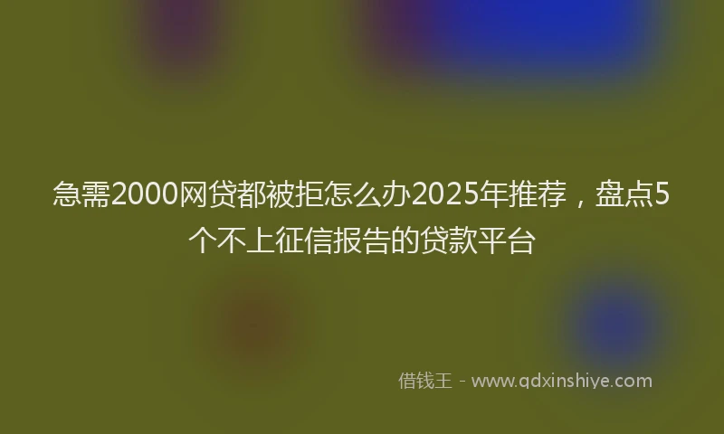 急需2000网贷都被拒怎么办2025年推荐，盘点5个不上征信报告的贷款平台
