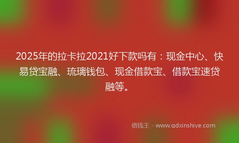 2025年的拉卡拉2021好下款吗有：现金中心、快易贷宝融、琉璃钱包、现金借款宝、借款宝速贷融等。
