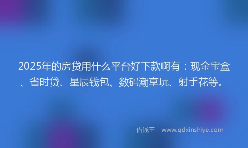 2025年的房贷用什么平台好下款啊有：现金宝盒、省时贷、星辰钱包、数码潮享玩、射手花等。