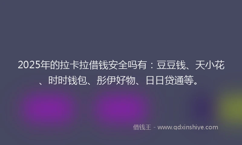 2025年的拉卡拉借钱安全吗有：豆豆钱、天小花、时时钱包、彤伊好物、日日贷通等。