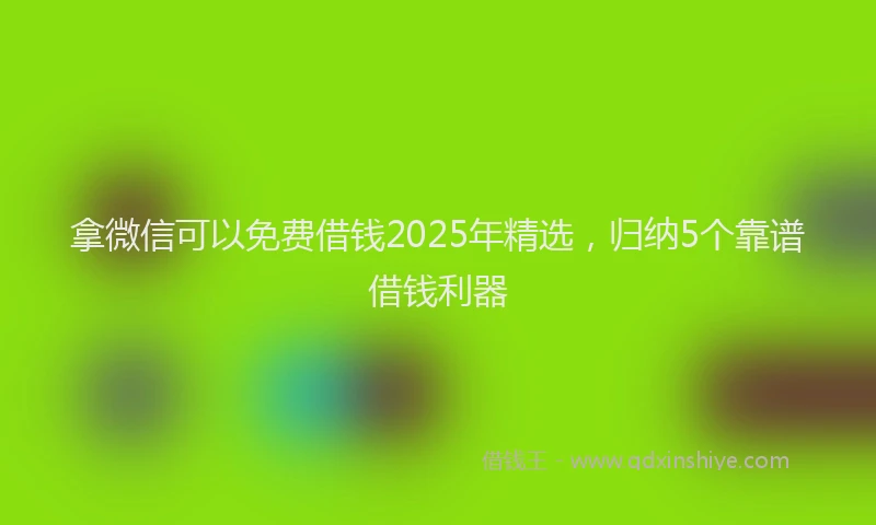 拿微信可以免费借钱2025年精选，归纳5个靠谱借钱利器