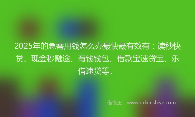 2025年的急需用钱怎么办最快最有效有：读秒快贷、现金秒融途、有钱钱包、借款宝速贷宝、乐借速贷等。