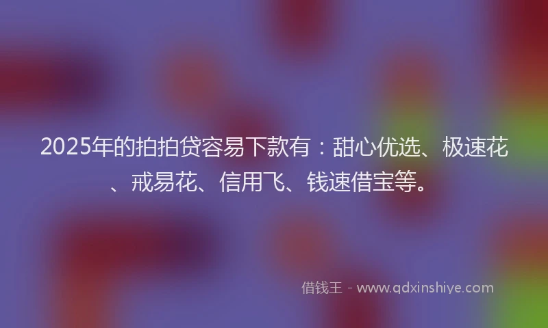2025年的拍拍贷容易下款有：甜心优选、极速花、戒易花、信用飞、钱速借宝等。