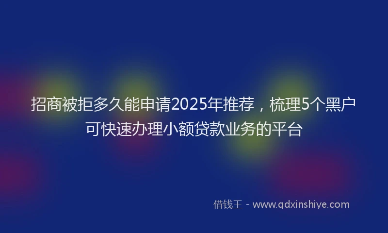 招商被拒多久能申请2025年推荐，梳理5个黑户可快速办理小额贷款业务的平台