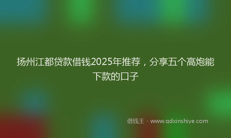 扬州江都贷款借钱2025年推荐，分享五个高炮能下款的口子