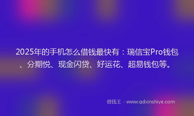 2025年的手机怎么借钱最快有：瑞信宝Pro钱包、分期悦、现金闪贷、好运花、超易钱包等。