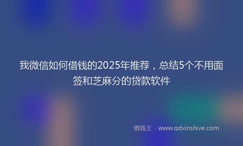 我微信如何借钱的2025年推荐，总结5个不用面签和芝麻分的贷款软件
