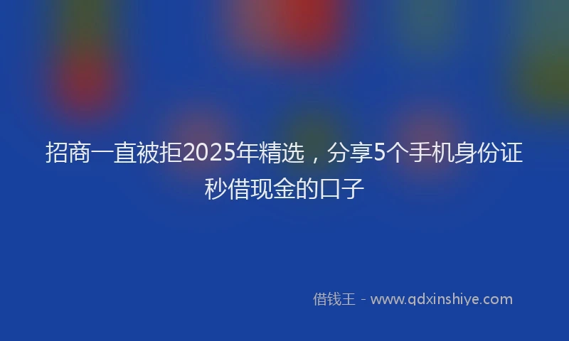 招商一直被拒2025年精选，分享5个手机身份证秒借现金的口子