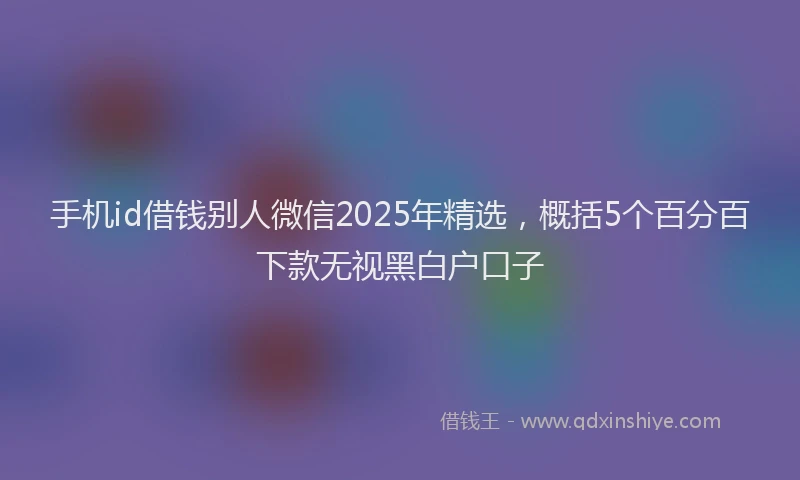 手机id借钱别人微信2025年精选，概括5个百分百下款无视黑白户口子