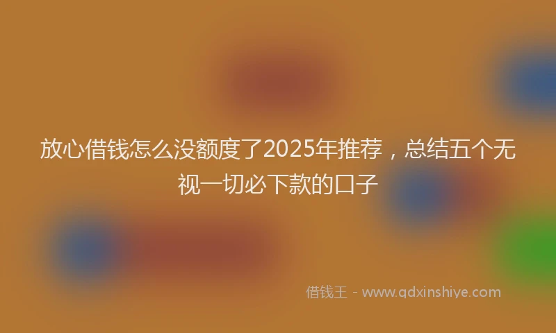 放心借钱怎么没额度了2025年推荐，总结五个无视一切必下款的口子