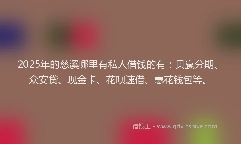 2025年的慈溪哪里有私人借钱的有：贝赢分期、众安贷、现金卡、花呗速借、惠花钱包等。
