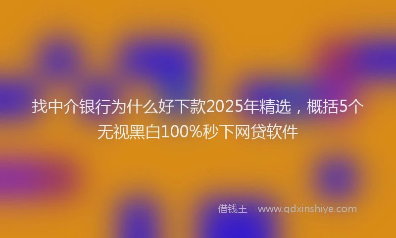 找中介银行为什么好下款2025年精选，概括5个无视黑白100%秒下网贷软件