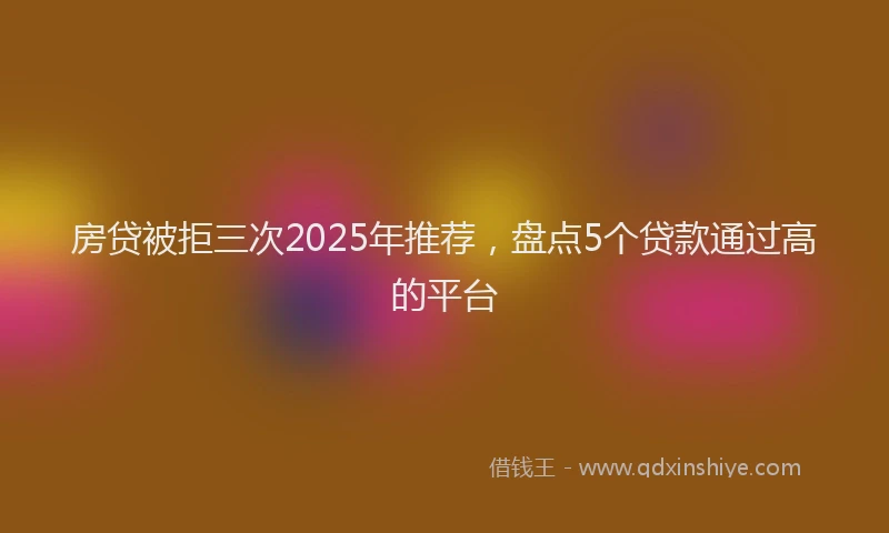 房贷被拒三次2025年推荐，盘点5个贷款通过高的平台