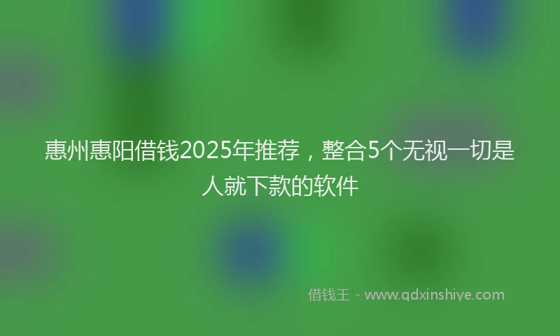 惠州惠阳借钱2025年推荐，整合5个无视一切是人就下款的软件