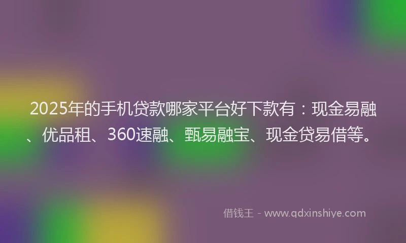 2025年的手机贷款哪家平台好下款有：现金易融、优品租、360速融、甄易融宝、现金贷易借等。